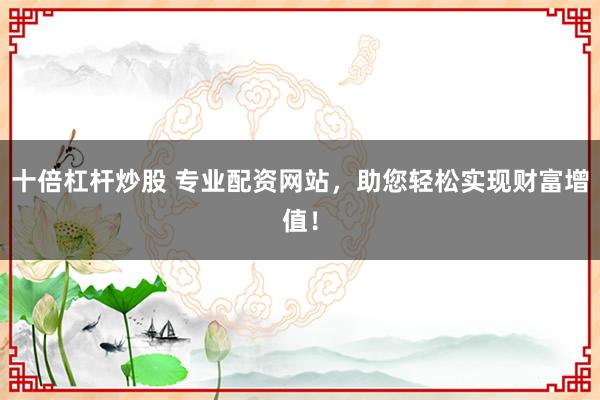 十倍杠杆炒股 专业配资网站，助您轻松实现财富增值！