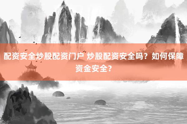 配资安全炒股配资门户 炒股配资安全吗？如何保障资金安全？
