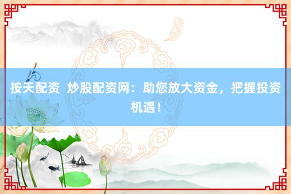 按天配资  炒股配资网：助您放大资金，把握投资机遇！
