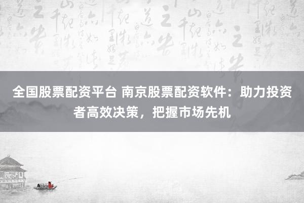 全国股票配资平台 南京股票配资软件：助力投资者高效决策，把握市场先机