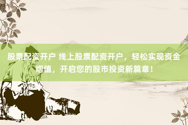 股票配资开户 线上股票配资开户，轻松实现资金增值，开启您的股市投资新篇章！