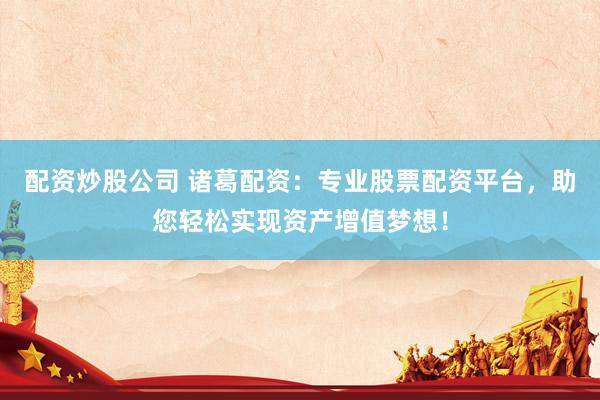 配资炒股公司 诸葛配资：专业股票配资平台，助您轻松实现资产增值梦想！