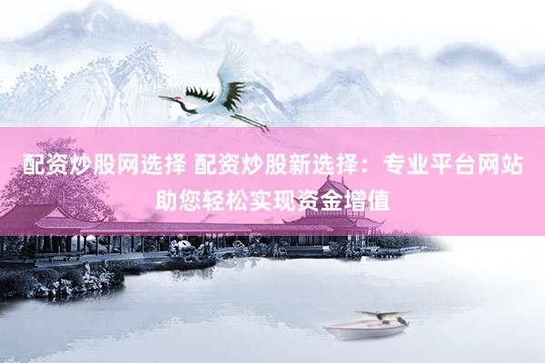 配资炒股网选择 配资炒股新选择：专业平台网站助您轻松实现资金增值