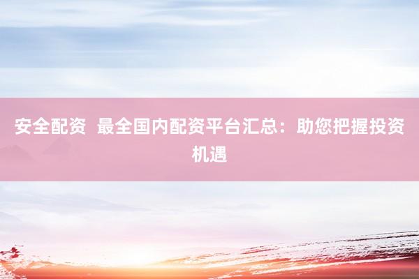 安全配资  最全国内配资平台汇总：助您把握投资机遇
