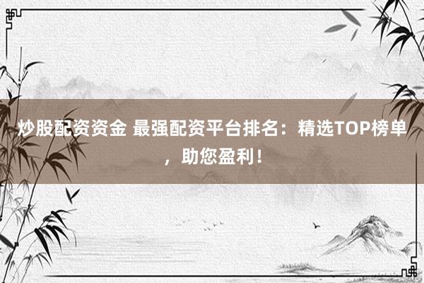 炒股配资资金 最强配资平台排名：精选TOP榜单，助您盈利！