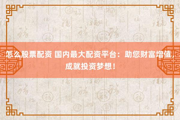 怎么股票配资 国内最大配资平台：助您财富增值，成就投资梦想！
