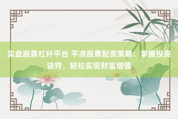 实盘股票杠杆平台 平凉股票配资策略：掌握投资诀窍，轻松实现财富增值
