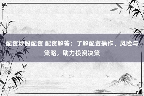 配资炒股配资 配资解答：了解配资操作、风险与策略，助力投资决策