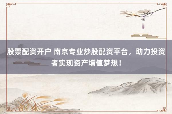 股票配资开户 南京专业炒股配资平台，助力投资者实现资产增值梦想！