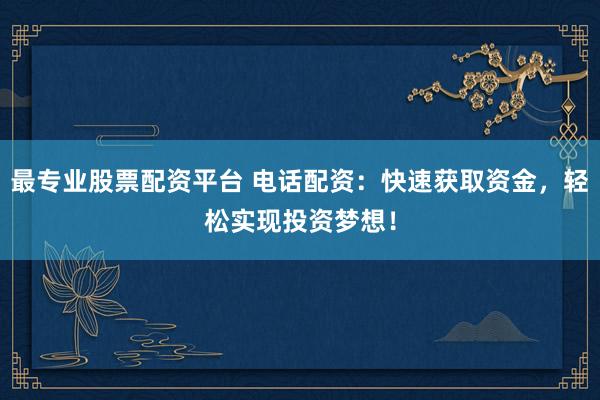 最专业股票配资平台 电话配资：快速获取资金，轻松实现投资梦想！