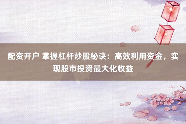 配资开户 掌握杠杆炒股秘诀：高效利用资金，实现股市投资最大化收益