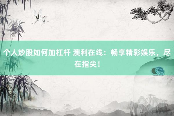 个人炒股如何加杠杆 澳利在线：畅享精彩娱乐，尽在指尖！