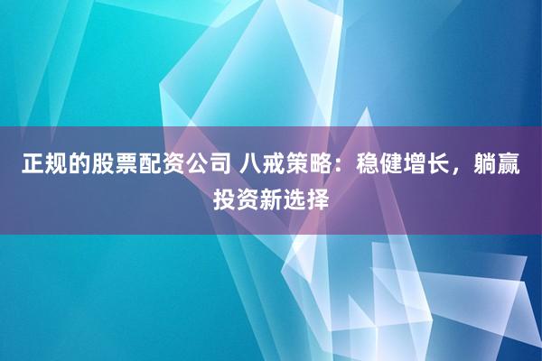 正规的股票配资公司 八戒策略：稳健增长，躺赢投资新选择