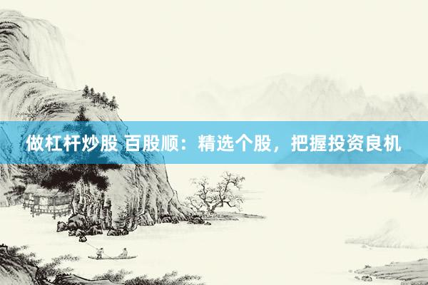 做杠杆炒股 百股顺：精选个股，把握投资良机