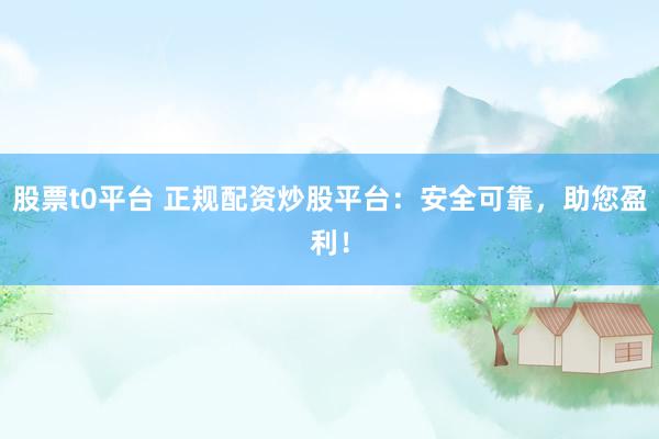 股票t0平台 正规配资炒股平台：安全可靠，助您盈利！
