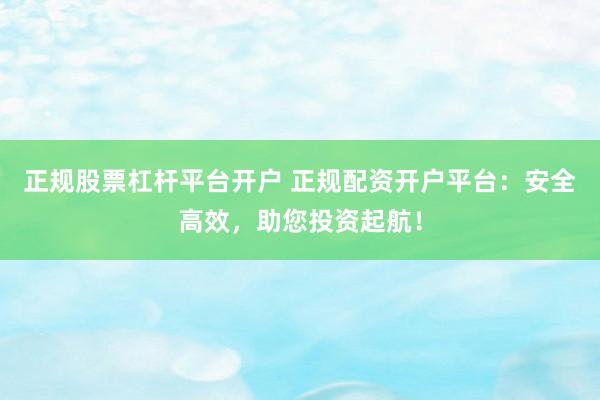 正规股票杠杆平台开户 正规配资开户平台：安全高效，助您投资起航！