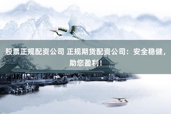 股票正规配资公司 正规期货配资公司：安全稳健，助您盈利！