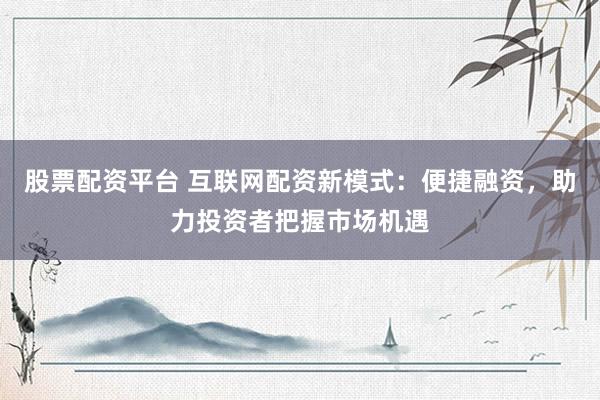 股票配资平台 互联网配资新模式：便捷融资，助力投资者把握市场机遇