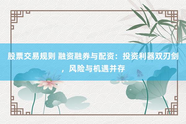 股票交易规则 融资融券与配资：投资利器双刃剑，风险与机遇并存