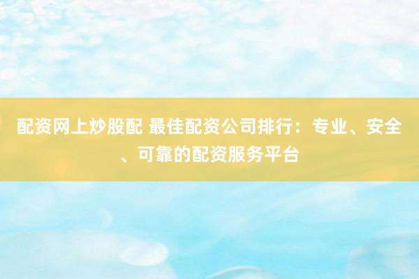配资网上炒股配 最佳配资公司排行：专业、安全、可靠的配资服务平台