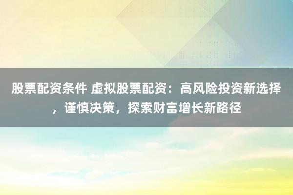 股票配资条件 虚拟股票配资：高风险投资新选择，谨慎决策，探索财富增长新路径
