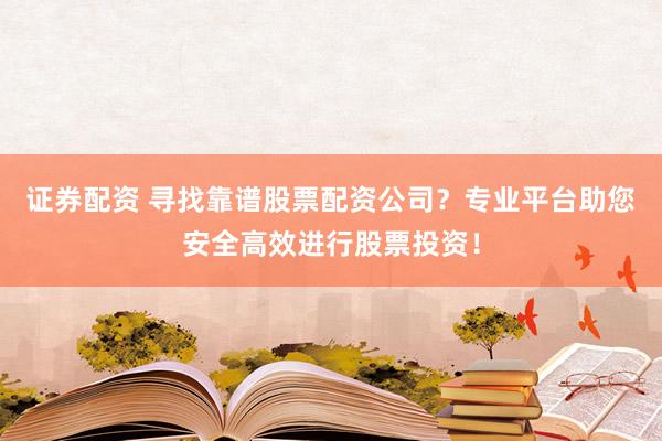 证券配资 寻找靠谱股票配资公司？专业平台助您安全高效进行股票投资！