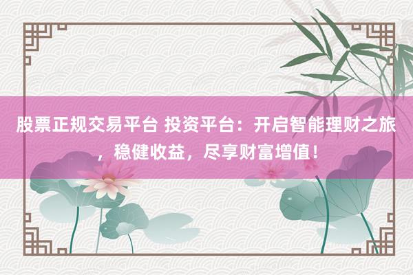 股票正规交易平台 投资平台：开启智能理财之旅，稳健收益，尽享财富增值！