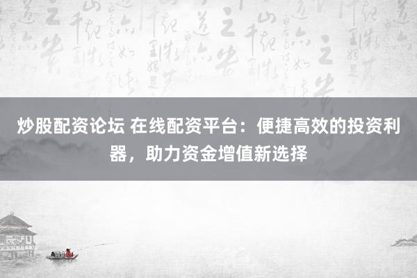 炒股配资论坛 在线配资平台：便捷高效的投资利器，助力资金增值新选择