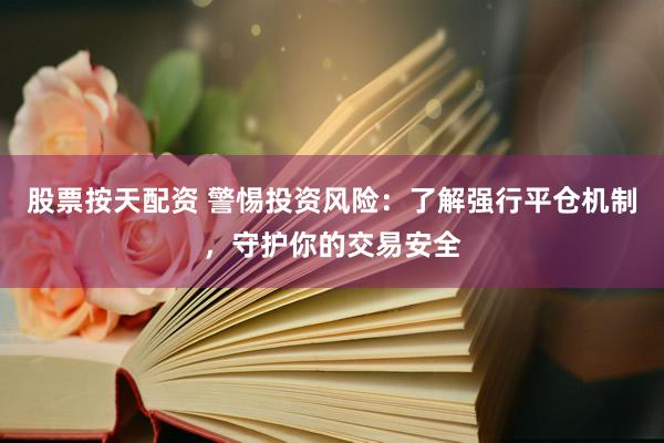 股票按天配资 警惕投资风险：了解强行平仓机制，守护你的交易安全