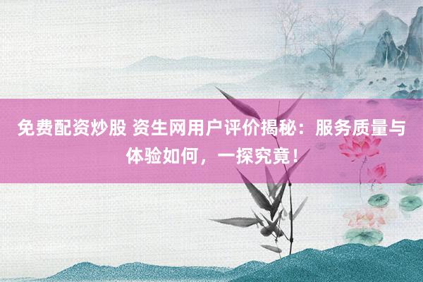 免费配资炒股 资生网用户评价揭秘：服务质量与体验如何，一探究竟！