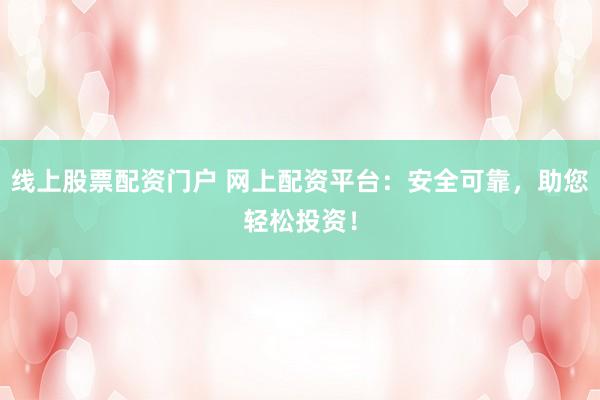 线上股票配资门户 网上配资平台：安全可靠，助您轻松投资！
