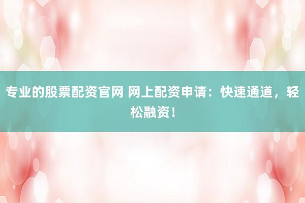 专业的股票配资官网 网上配资申请：快速通道，轻松融资！