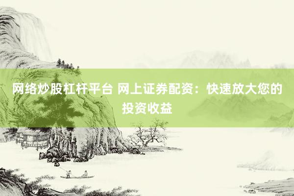 网络炒股杠杆平台 网上证券配资：快速放大您的投资收益