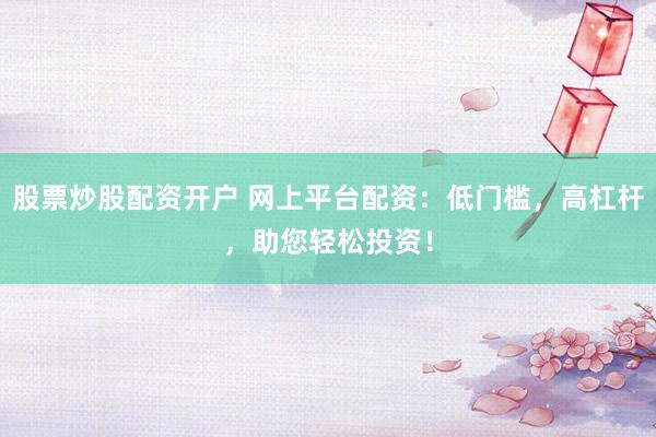 股票炒股配资开户 网上平台配资：低门槛，高杠杆，助您轻松投资！