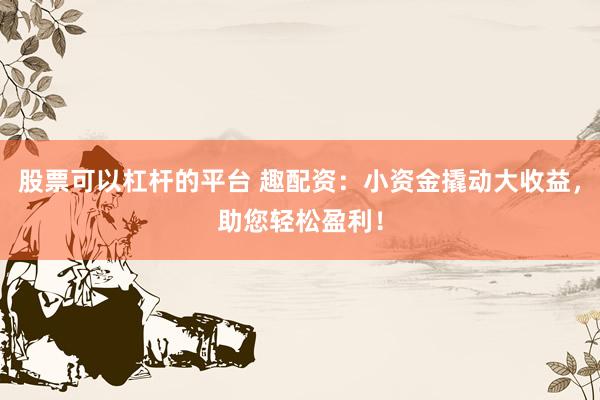 股票可以杠杆的平台 趣配资：小资金撬动大收益，助您轻松盈利！