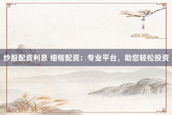 炒股配资利息 细楷配资：专业平台，助您轻松投资