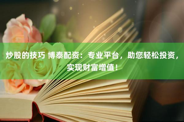 炒股的技巧 博泰配资：专业平台，助您轻松投资，实现财富增值！