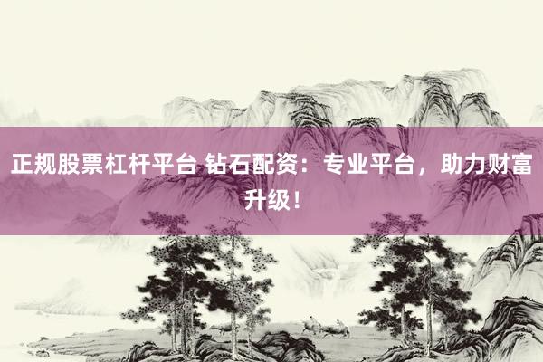 正规股票杠杆平台 钻石配资：专业平台，助力财富升级！