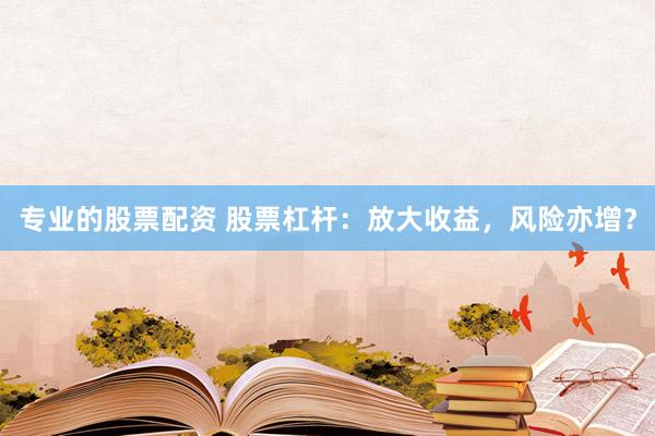专业的股票配资 股票杠杆：放大收益，风险亦增？