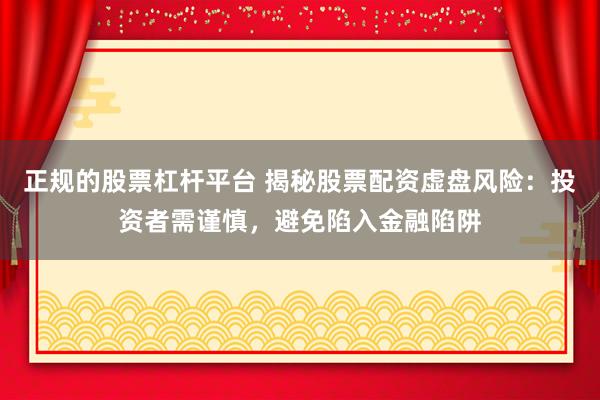 正规的股票杠杆平台 揭秘股票配资虚盘风险：投资者需谨慎，避免陷入金融陷阱