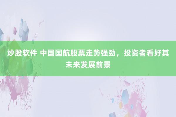 炒股软件 中国国航股票走势强劲，投资者看好其未来发展前景