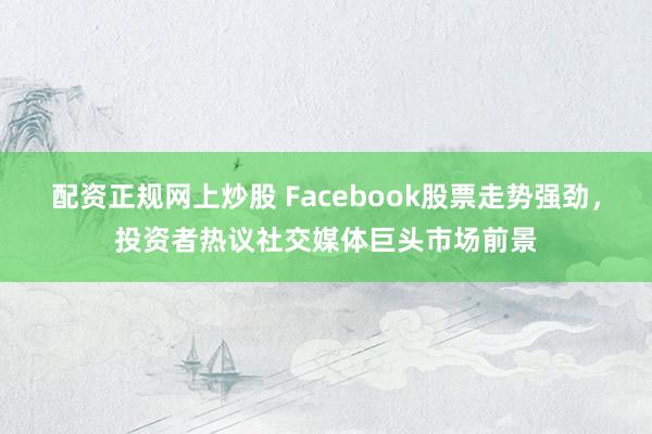 配资正规网上炒股 Facebook股票走势强劲，投资者热议社交媒体巨头市场前景