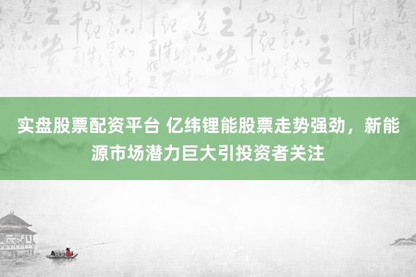 实盘股票配资平台 亿纬锂能股票走势强劲，新能源市场潜力巨大引投资者关注