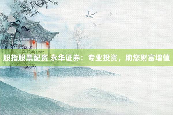股指股票配资 永华证券：专业投资，助您财富增值