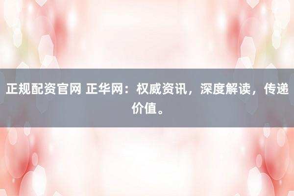 正规配资官网 正华网：权威资讯，深度解读，传递价值。