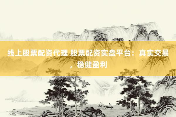线上股票配资代理 股票配资实盘平台：真实交易，稳健盈利