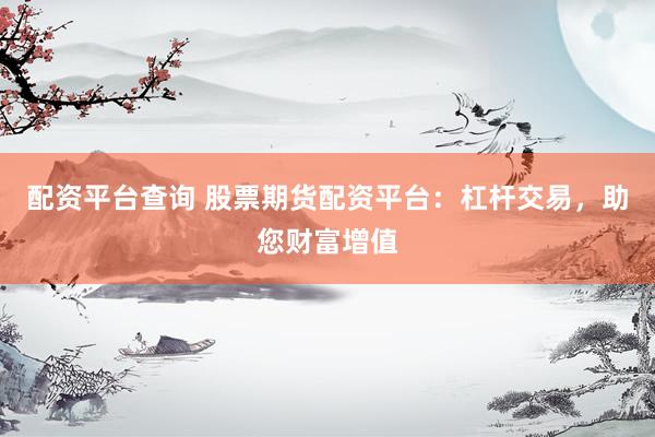 配资平台查询 股票期货配资平台：杠杆交易，助您财富增值