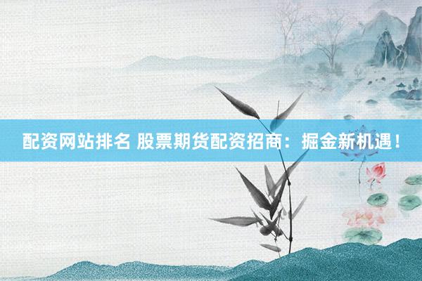配资网站排名 股票期货配资招商：掘金新机遇！