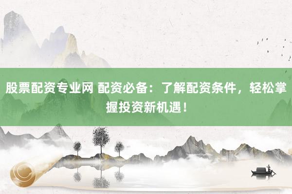 股票配资专业网 配资必备：了解配资条件，轻松掌握投资新机遇！