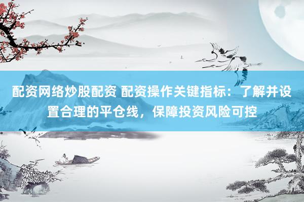 配资网络炒股配资 配资操作关键指标：了解并设置合理的平仓线，保障投资风险可控